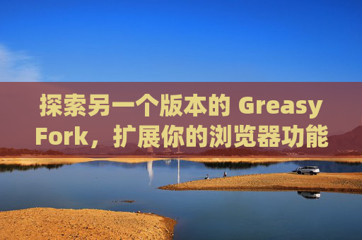 探索另一个版本的 GreasyFork，扩展你的浏览器功能